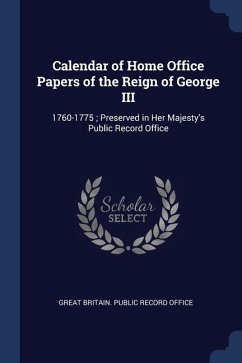 Calendar of Home Office Papers of the Reign of George III: 1760-1775; Preserved in Her Majesty's Public Record Office