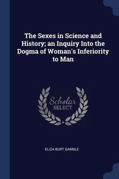 The Sexes in Science and History; an Inquiry Into the Dogma of Woman's Inferiority to Man - Gamble, Eliza Burt