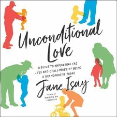 Unconditional Love: A Guide to Navigating the Joys and Challenges of Being a Grandparent Today - Isay, Jane