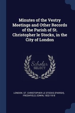 Minutes of the Vestry Meetings and Other Records of the Parish of St. Christopher le Stocks, in the City of London - St Le Stocks, London Christopher; Freshfield, Edwin