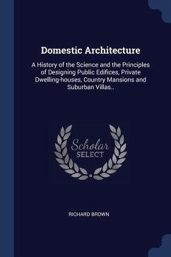 Domestic Architecture: A History of the Science and the Principles of Designing Public Edifices, Private Dwelling-houses, Country Mansions an - Brown, Richard