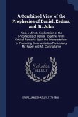 A Combined View of the Prophecies of Daniel, Esdras, and St. John: Also, a Minute Explanation of the Prophecies of Daniel; Together With Critical Rema