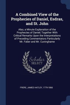 A Combined View of the Prophecies of Daniel, Esdras, and St. John: Also, a Minute Explanation of the Prophecies of Daniel; Together With Critical Rema - Frere, James Hatley