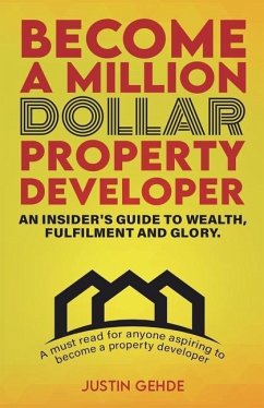 Become a Million Dollar Property Developer: An Insider's Guide to Wealth, Fulfilment and Glory - Gehde, Justin