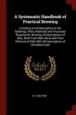 A Systematic Handbook of Practical Brewing: Including a Full Description of the Buildings, Plant, Materials and Processes Required for Brewing All Des