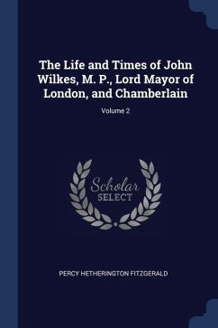 The Life and Times of John Wilkes, M. P., Lord Mayor of London, and Chamberlain; Volume 2 - Fitzgerald, Percy Hetherington