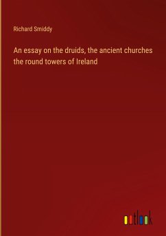 An essay on the druids, the ancient churches the round towers of Ireland