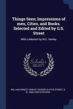 Things Seen; Impressions of men, Cities, and Books. Selected and Edited by G.S. Street: With a Memoir by W.E. Henley - Henley, William Ernest; Street, George Slythe; Steevens, G. W.
