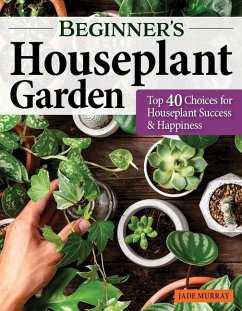 Beginner's Houseplant Garden: Top 40 Choices for Houseplant Success & Happiness - Murray, Jade