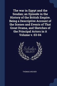 The war in Egypt and the Soudan; an Episode in the History of the British Empire. Being a Descriptive Account of the Scenes and Events of That Great D - Archer, Thomas