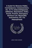 A Guide For Notaries Public, Conveyancers, Commissioners, Etc. As To Acknowledgments, Affidavits, Depositions, Oaths, Proofs, Protests, Emergency Revenue Law, Negotiable Instruments, Etc. For Pennsylvania