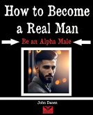 How to Become a Real Man. Be an Alpha Male (eBook, ePUB) How to Become a Real Man. Be an Alpha Male (eBook, ePUB)