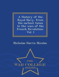 A History of the Royal Navy, from the earliest times to the wars of the French Revolution. Vol. I - War College Series - Nicolas, Nicholas Harris