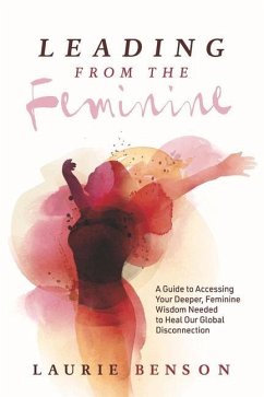 Leading from the Feminine: A Guide to Accessing Your Deeper, Feminine Wisdom Needed to Heal Our Global Disconnection Volume 1 - Benson, Laurie