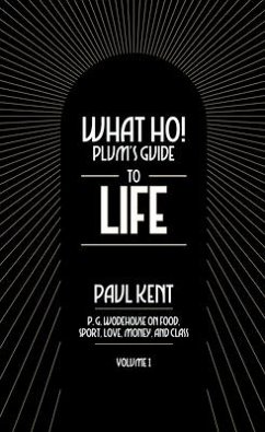 What Ho! Plum's Guide to Life - Volume 1: P.G. Wodehouse on Food, Sport, Love, Money, and Class - Kent, Paul
