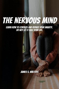 The Nervous Mind! Learn How To Control and Reduce Your Anxiety. Do Not Let It Rule Your Life. (eBook, ePUB) - Walters, James S.