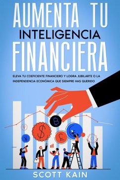 Aumenta tu Inteligencia Financiera: Eleva tu Coeficiente Financiero y Logra Jubilarte o la Independencia Económica que Siempre has Querido (eBook, ePUB) - Kain, Scott