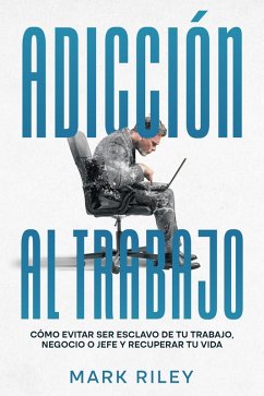 Adicción al Trabajo: Cómo Evitar ser Esclavo de tu Trabajo, Negocio o Jefe y Recuperar tu Vida (eBook, ePUB) - Riley, Mark