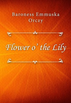 Flower o’ the Lily (eBook, ePUB) - Emmuska Orczy, Baroness