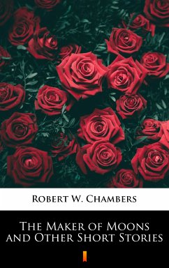 The Maker of Moons and Other Short Stories (eBook, ePUB) - Chambers, Robert W.