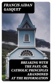 Breaking with the Past; Or, Catholic Principles Abandoned at the Reformation (eBook, ePUB)