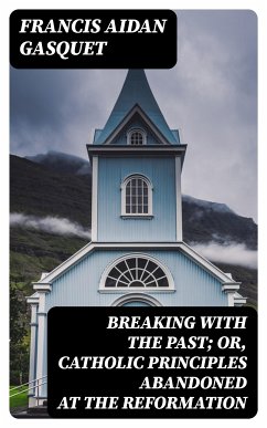 Breaking with the Past; Or, Catholic Principles Abandoned at the Reformation (eBook, ePUB) - Gasquet, Francis Aidan