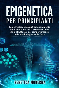 Epigenetica Per Principianti. Come l'epigenetica può potenzialmente rivoluzionare la nostra comprensione della struttura e del comportamento della vita biologica sulla Terra (eBook, ePUB) - Moderna, Genetica