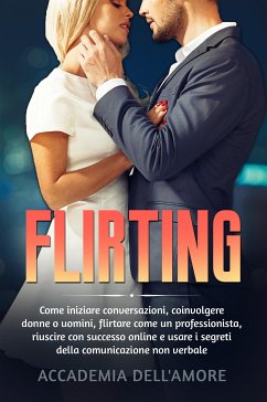 FLIRTING. Come iniziare conversazioni, coinvolgere donne o uomini, flirtare come un professionista, riuscire con successo online e usare i segreti della comunicazione non verbale (eBook, ePUB) - dell'Amore, Accademia