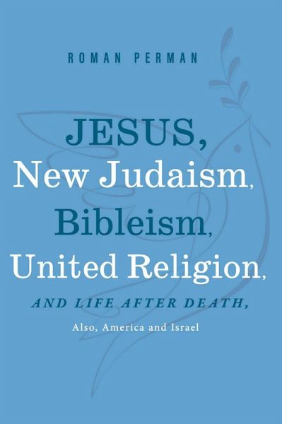 Jesus, New Judaism, Bibleism, United Religion and Life after Death, also America and Israel (eBook, ePUB) Jesus, New Judaism, Bibleism, United Religion and Life after Death, also America and Israel (eBook, ePUB)