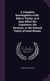 A Complete Investigation of Mr. Eden's Treaty, as it may Affect the Commerce, the Revenue, or the General Policy of Great Britain