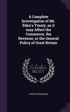 A Complete Investigation of Mr. Eden's Treaty, as it may Affect the Commerce, the Revenue, or the General Policy of Great Britain - Richardson, Joseph