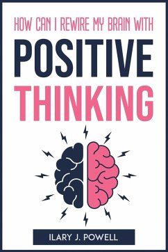 HOW CAN I REWIRE MY BRAIN WITH POSITIVE THINKING - Ilary J. Powell