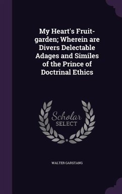 My Heart's Fruit-garden; Wherein are Divers Delectable Adages and Similes of the Prince of Doctrinal Ethics - Garstang, Walter