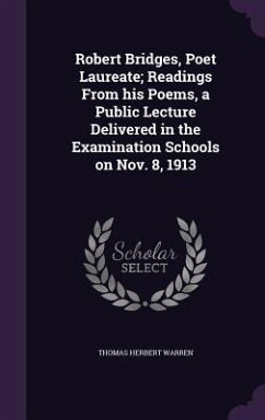 Robert Bridges, Poet Laureate; Readings From his Poems, a Public Lecture Delivered in the Examination Schools on Nov. 8, 1913 - Warren, Thomas Herbert