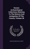 Sussex Archaeological Collections Relating To The History And Antiquities Of The County, Volume 38