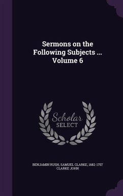 Sermons on the Following Subjects ... Volume 6 - Rush, Benjamin; Clarke, Samuel; Clarke John