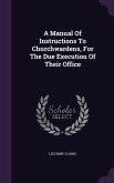 A Manual Of Instructions To Churchwardens, For The Due Execution Of Their Office