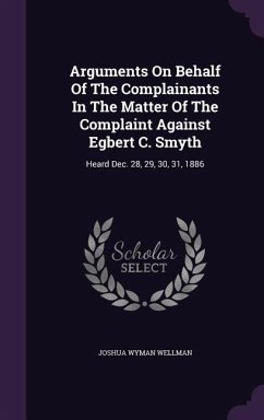 Arguments On Behalf Of The Complainants In The Matter Of The Complaint Against Egbert C. Smyth: Heard Dec. 28, 29, 30, 31, 1886 - Wellman, Joshua Wyman