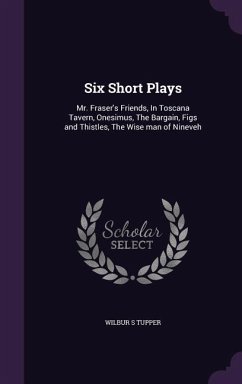 Six Short Plays: Mr. Fraser's Friends, In Toscana Tavern, Onesimus, The Bargain, Figs and Thistles, The Wise man of Nineveh - Tupper, Wilbur S.