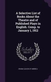 A Selective List of Books About the Theatre and of Published Plays in English. Comp. to January 1, 1912