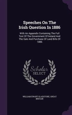 Speeches On The Irish Question In 1886: With An Appendix Containing The Full Text Of The Government Of Ireland And The Sale And Purchase Of Land Bills - Gladstone, William Ewart; Britain, Great