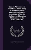 Camera Adventures in the African Wilds; Being an Account of a Four Months' Expedition in British East Africa, for the Purpose of Securing Photographs of the Game From Life