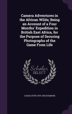 Camera Adventures in the African Wilds; Being an Account of a Four Months' Expedition in British East Africa, for the Purpose of Securing Photographs of the Game From Life - Dugmore, A Radclyffe