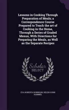 Lessons in Cooking Through Preparation of Meals; a Correspondence Course Prepared to Teach the art of Cooking in the Home, Through a Series of Graded Menus, With Directions for Preparing the Meals, as Well as the Separate Recipes - Robinson, Eva Roberta; Hammel, Helen Gunn