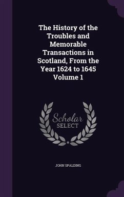 The History of the Troubles and Memorable Transactions in Scotland, From the Year 1624 to 1645 Volume 1 - Spalding, John