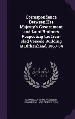 Correspondence Between Her Majesty's Government and Laird Brothers Respecting the Iron-clad Vessels Building at Birkenhead, 1863-64 - Inglefield, Edward Augustus; Laird Shipbuilders, Birkenhead