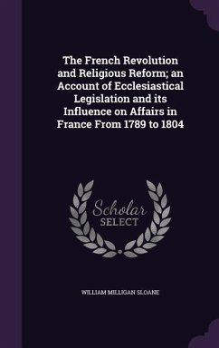 The French Revolution and Religious Reform; an Account of Ecclesiastical Legislation and its Influence on Affairs in France From 1789 to 1804 - Sloane, William Milligan