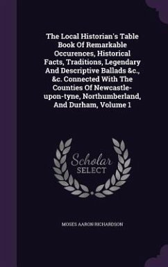 Cover The Local Historian's Table Book Of Remarkable Occurences, Historical Facts, Traditions, Legendary And Descriptive Ballads &c., &c. Connected With The Counties Of Newcastle-upon-tyne, Northumberland, And Durham, Volume 1
