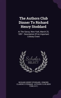 The Authors Club Dinner To Richard Henry Stoddard: At The Savoy, New York, March 25, 1897: Description Of An Important Literary Event - Stoddard, Richard Henry