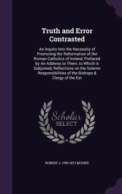 Truth and Error Contrasted: An Inquiry Into the Necessity of Promoting the Reformation of the Roman Catholics of Ireland, Prefaced by An Address t - M'Ghee, Robert J.